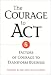 The Courage to Act: 5 Factors of Courage to Transform Business
