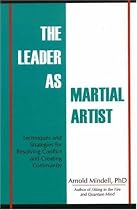 Leader as Martial Artist: Techniques and Strategies for Resolving Conflict and Creating Community