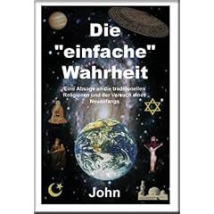 Die "einfache" Wahrheit. Eine Absage an die traditionellen Religionen und der Versuch eines Neuanfangs