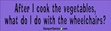 After I Cook the Vegetables what do I do with the wheelchairs? - funny bumper stickers (Large 14x4 inches)