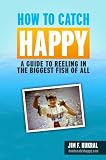 How To Catch Happy - A Guide To Reeling In The Biggest Fish Of All (Self Help & Stress Free Stories)