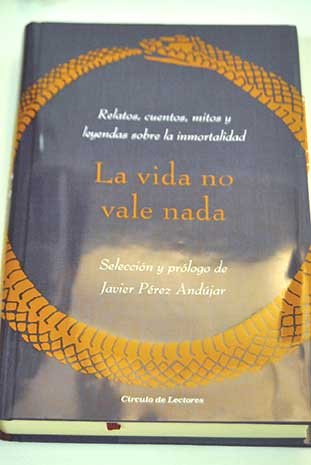 La vida no vale nada: relatos, cuentos, mitos y leyendas sobre la inmortalidad