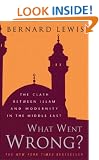 What Went Wrong?: The Clash between Islam and Modernity in the Middle East