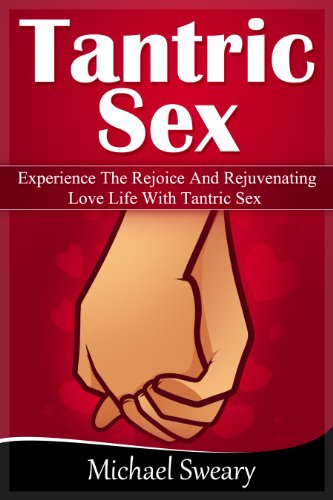 Tantric Sex: Experience The Rejoice And Rejuvenating Love Life With Tantric Sex (Tantric Sexuality, Tantric Sex Positions, Tantra, Tantric Sex For Beginners)