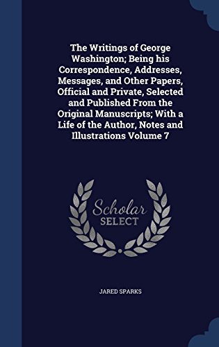 The Writings of George Washington; Being His Correspondence, Addresses, Messages, and Other Papers, Official and Private, Selected and Published from ... the Author, Notes and Illustrations Volume 7