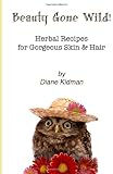 Beauty Gone Wild!: Herbal Recipes for Gorgeous Skin & Hair (Volume 2)