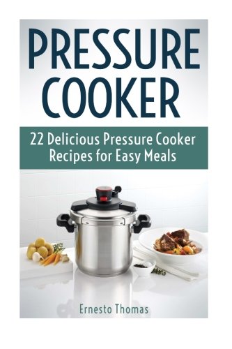 Pressure Cooker: 22 Delicious Pressure Cooker Recipes for Easy Meals (Pressure Cooker, pressure cooker cookbook, pressure cooker recipes)