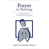 Prayer In Nursing: The Spirituality Of Compassionate Caregiving