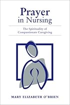 Prayer In Nursing: The Spirituality Of Compassionate Caregiving