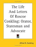 The Life And Letters Of Roscoe Conkling: Orator, Statesman and Advocate