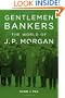 Gentlemen Bankers: The World of J. P. Morgan (Harvard Studies in Business History)