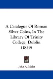 A Catalogue Of Roman Silver Coins, In The Library Of Trinity College, Dublin (1839)