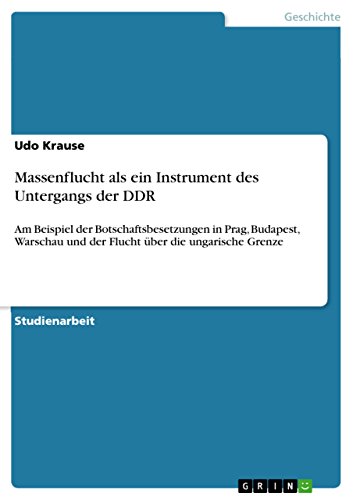 Massenflucht als ein Instrument des Untergangs der DDR: Am Beispiel der Botschaftsbesetzungen in Prag, Budapest, Warschau und der Flucht über die ungarische Grenze (German Edition)