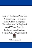 List of Abbeys, Priories, Nunneries, Hospitals: And Other Religious Foundations in England and Wales and in Ireland, Confiscated, Seized On, or Aliena