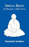 Spiritual Breath: the Practice of Kriya Yoga: The Practice of Kriya Yoga