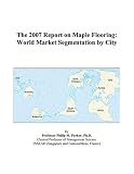 The 2007 Report on Maple Flooring: World Market Segmentation by City