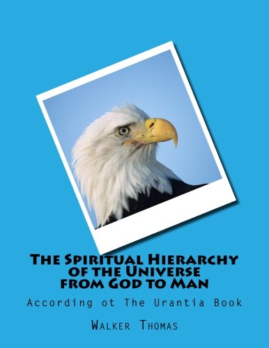 The Spiritual Hierarchy of the Universe from God to Man: According ot The Urantia Book (PEACE PLEASE: 1,000 Proposals to Transform the Planet and ... Peace and Prosperity for All - No Exceptions)