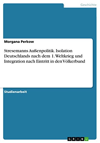 Stresemanns Außenpolitik. Isolation Deutschlands nach dem 1. Weltkrieg und Integration nach Eintritt in den Völkerbund (German Edition)