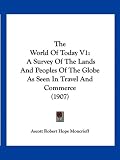 The World Of Today V1: A Survey Of The Lands And Peoples Of The Globe As Seen In Travel And Commerce (1907)
