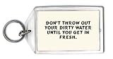 Don t throw out your dirty water until you get in fresh. Keychain