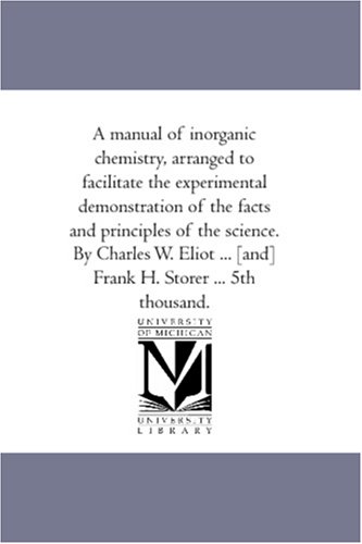 A manual of inorganic chemistry, arranged to facilitate the experimental demonstration of the facts and principles of the science. By Charles W. Eliot ... [and] Frank H. Storer ... 5th thousand.