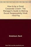 How to be a good corporate citizen : a manager's guide to making social responsibility work _ and pay