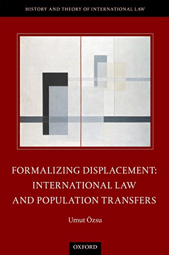 Formalizing Displacement: International Law and Population Transfers (The History and Theory of International Law)