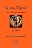 Release thyself : three philosophic dialogues : being a tribute to, and a celebration of, Socrates, Plato and the golden Platonic tradition