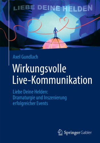Wirkungsvolle Live-Kommunikation: Liebe Deine Helden: Dramaturgie und Inszenierung erfolgreicher Events (German Edition)
