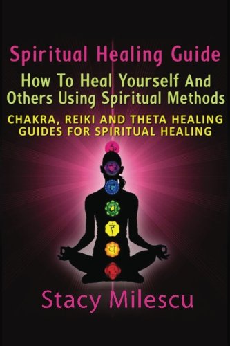 Spiritual Healing Guide: How to Heal Yourself and Others Using Spiritual Methods: Chakra, Reiki and Theta Healing Guides for Spiritual Healing