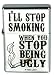 I'll Stop Smoking When You Stop Being Ugly Flip Top Lighter Brand New Lighter!! Lighter Size: 1.5" X 2.5"