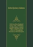 Life in a New England town, 1787, 1788 diary of John Quincy Adams While a student in the office of Theophilus Parsons at Newburyport