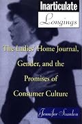 Inarticulate Longings: The Ladies' Home Journal, Gender and the Promise of Consumer Culture