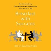 Breakfast with Socrates: An Extraordinary (Philosophical) Journey Through Your Ordinary Day | [Robert Rowland Smith]