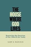 The house where God lives : renewing the doctrine of the church for today