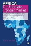 Africa - The Ultimate Frontier Market: A guide to the business and investment opportunities in emerging Africa