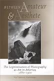 Between Amateur and Aesthete: The Legitimization of Photography as Art in America 1880-1990