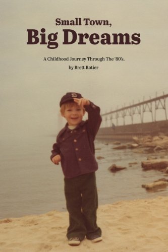 Small Town, Big Dreams: A Childhood Journey Through the '80's., by Brett Rotier Small Town, Big Dreams: A Childhood Journey Through the '80's., by Brett Rotier