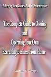 The Complete Guide to Owning and Operating Your Own Recruiting Business from Home: A Step-By-Step Business Plan for Entrepreneurs