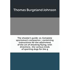 The shooter's guide: or, Complete sportsman's companion ; containing instructions for the attainment of the art of shooting flying; with directions . the various kinds of sporting dogs for the g