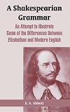A Shakespearian Grammar: An Attempt to Illustrate Some of the Differences Between Elizabethan and Modern English