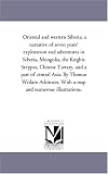 Oriental and western Siberia; a narrative of seven years' exploration and adventures in Siberia, Mongolia, the Kirghis Steppes, Chinese Tartary, and a ... With a map and numerous illustrations.
