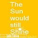 The Sun Would Still Shine