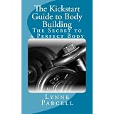 The Kickstart Guide to Body Building: The Secret to a Perfect Body