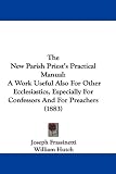 The New Parish Priest's Practical Manual: A Work Useful Also For Other Ecclesiastics, Especially For Confessors And For Preachers (1883)