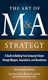 The art of M&A strategy : a guide to building your company's future through mergers, acquisitions, and divestitures