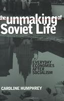 The Unmaking of Soviet Life: Everyday Economies After Socialism (Culture and Society After Socialism)