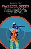 Warrior geeks : how 21st-century technology is changing the way we fight and think about war