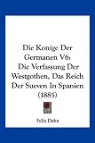 Die Konige Der Germanen V6: Die Verfassung Der Westgothen, Das Reich Der Sueven in Spanien (1885) - Felix Dahn