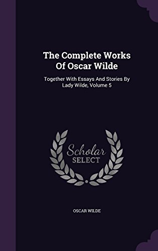 The Complete Works Of Oscar Wilde: Together With Essays And Stories By Lady Wilde, Volume 5